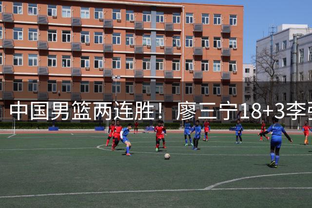 中国男篮两连胜！廖三宁18+3李弘权14分，赵继伟胡金秋缺阵