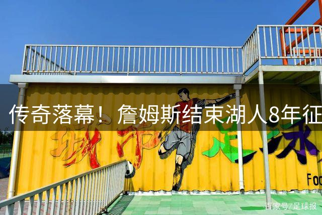 传奇落幕！詹姆斯结束湖人8年征程 带队重返巅峰后功成身退