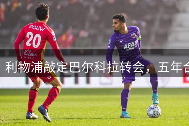 利物浦敲定巴尔科拉转会，五年合约价值1.45亿欧元