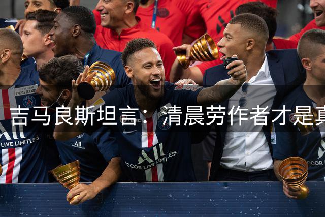 吉马良斯坦言：清晨劳作者才是真正负重前行的榜样