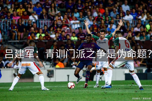 吕建军：青训门派之争是伪命题？世界杯早已给出答案