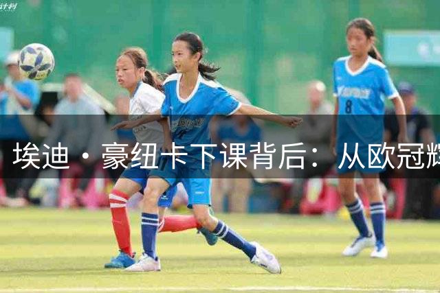 埃迪·豪纽卡下课背后：从欧冠辉煌到赛季崩盘的执教之路