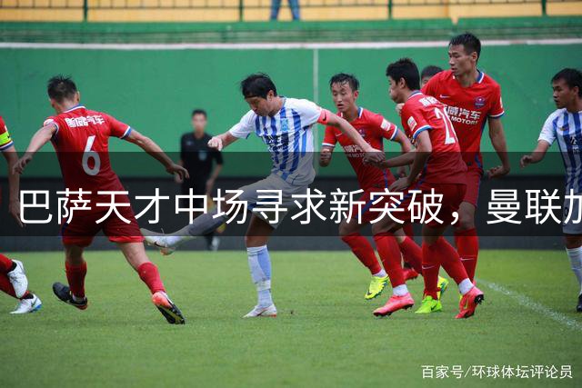 巴萨天才中场寻求新突破，曼联加紧锁定防守悍将