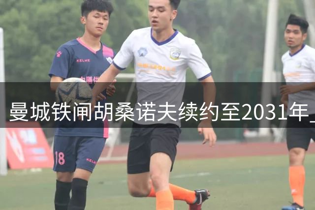 曼城铁闸胡桑诺夫续约至2031年 乌兹别克新星闪耀英超