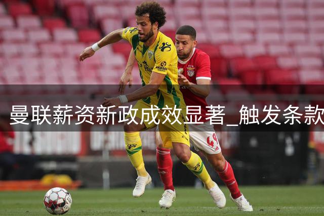 曼联薪资新政成效显著 触发条款门槛提高确保竞技公平