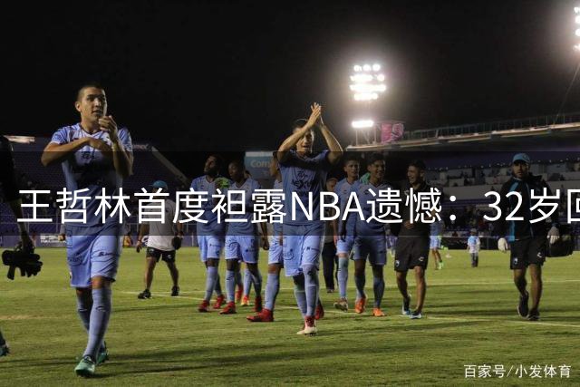 王哲林首度袒露NBA遗憾：32岁回首2016选秀 直言"若重选必赴美