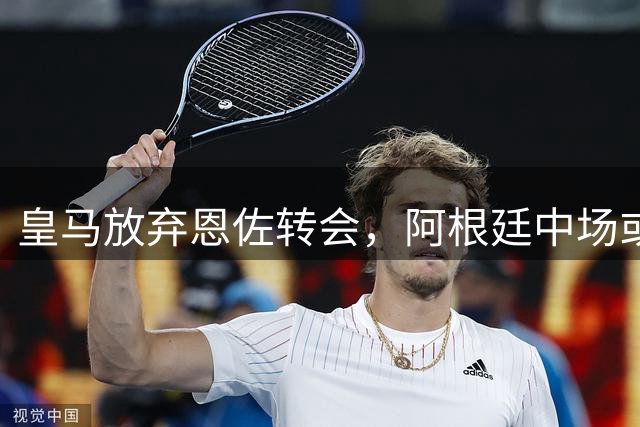 皇马放弃恩佐转会，阿根廷中场或继续效力切尔西