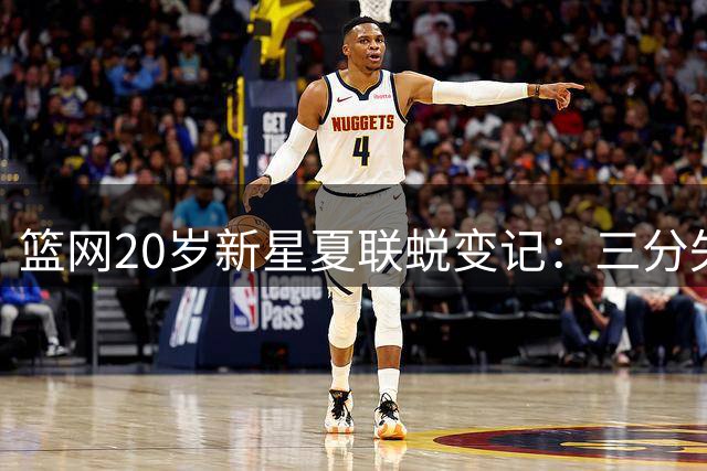 篮网20岁新星夏联蜕变记：三分失准却解锁全能模式 带队净胜23分钟创纪录