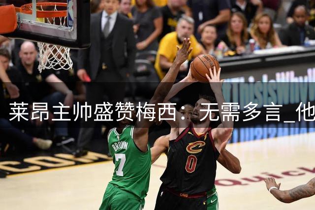 莱昂主帅盛赞梅西：无需多言 他就是足坛GOAT