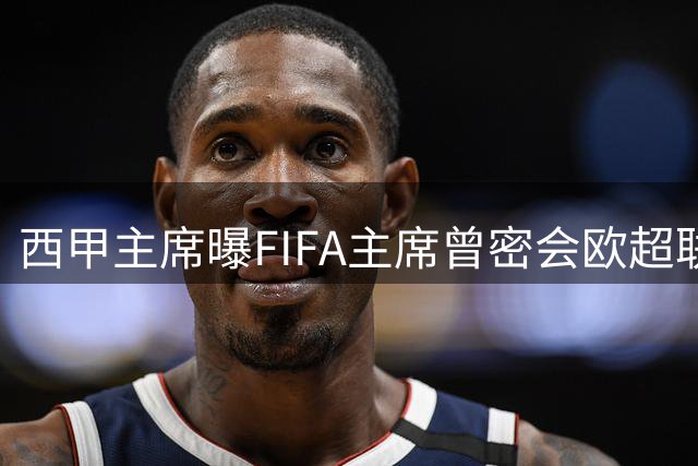 西甲主席曝FIFA主席曾密会欧超联赛创办方