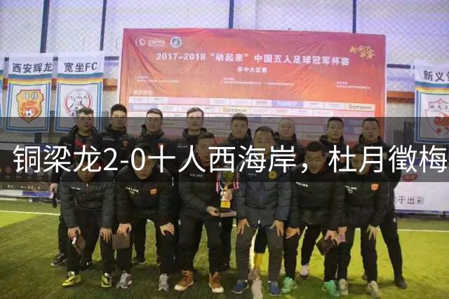 铜梁龙2-0十人西海岸，杜月徵梅开二度，丁海峰染红