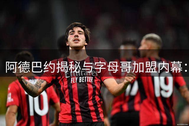 阿德巴约揭秘与字母哥加盟内幕：冠军DNA促造血火黄金搭档