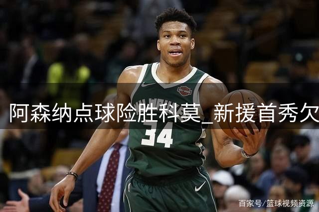 阿森纳点球险胜科莫 新援首秀欠佳暴露防线隐忧