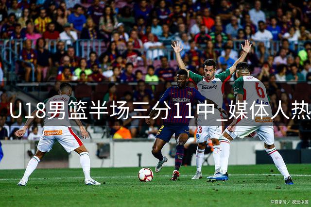 U18男篮半场三分11中 媒体人热议能否改写队史纪录